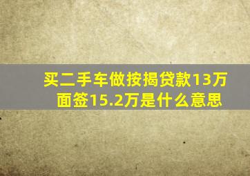 买二手车做按揭贷款13万 面签15.2万是什么意思